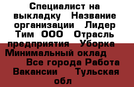 Специалист на выкладку › Название организации ­ Лидер Тим, ООО › Отрасль предприятия ­ Уборка › Минимальный оклад ­ 28 050 - Все города Работа » Вакансии   . Тульская обл.